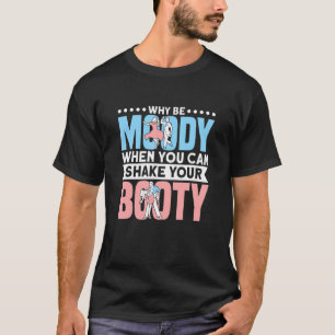 Why Be Moody When You Can Shake Your Booty Dance T-Shirt