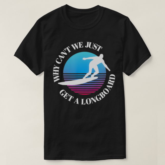 Why Cant We Just Get A Longboard Surfing  T-Shirt (Design Front)