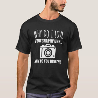 Why Do I Love Photography u2026 Why Do You Breathe T-Shirt