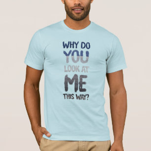 Why do you look at me this way? T-Shirt
