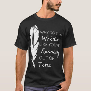 Why Do You Write Like Youre Running Out Of Time  T-Shirt