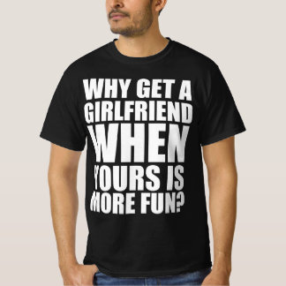 Why get a girlfriend when yours is more fun ? T-Shirt