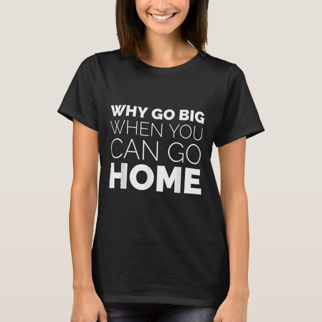 Why Go Big When You Can Go Home Shirt Lazy Sarcast (Front)