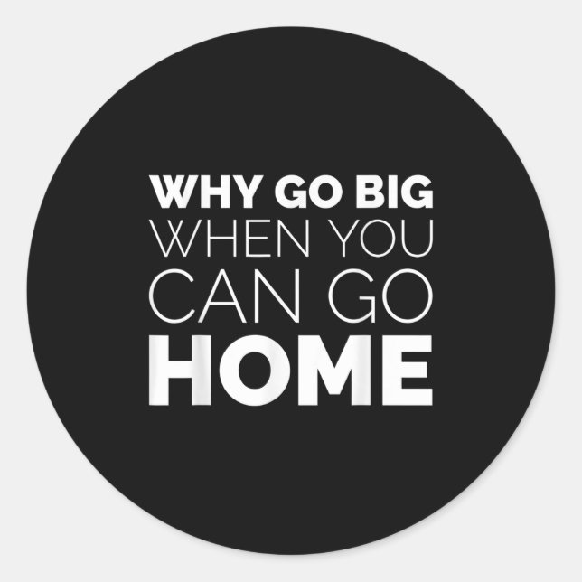 Why Go Big When You Can Go Home Shirt Lazy Sarcast Classic Round Sticker (Front)