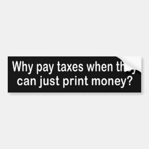 Why pay Taxes when they can just print money? Bumper Sticker