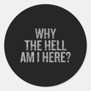 Why The Hell Am I Here Classic Round Sticker