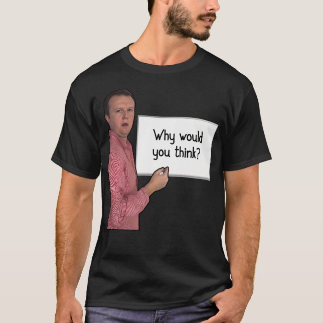 Why Would You Think T-Shirt (Front)