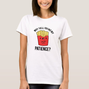 Why Yall Frying My Patience Funny Fries Pun T-Shirt