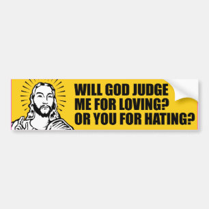 WILL GOD JUDGE ME FOR LOVING OR YOU FOR HATING --. BUMPER STICKER