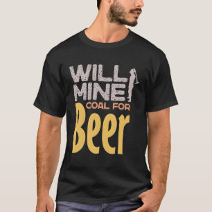 Will Mine Coal For Beer Funny Mining Miner Drinkin T-Shirt