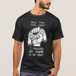 Will This Take Long I Paused My Game to Be Here T-Shirt