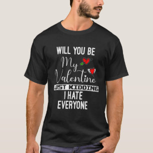 Will You Be My Valentine Just Kidding I Hate Every T-Shirt