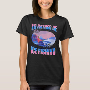 Winter Freeze Snow Ice Fisherman I'd Rather Be Ic T-Shirt