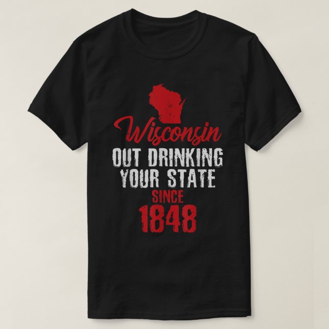 Wisconsin Out Drinking Your State Since 1848   T-Shirt (Design Front)