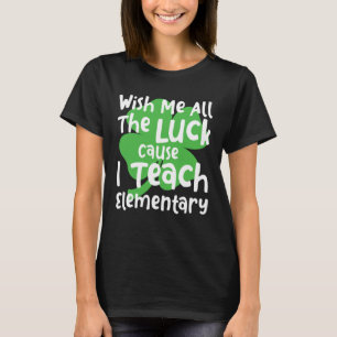 Wish Me All The Luck Cause I Teach Elementary Teac T-Shirt
