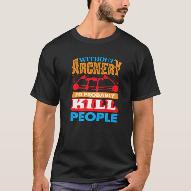 Without Archery I´d probably Kill People Hunting A T-Shirt (Front)
