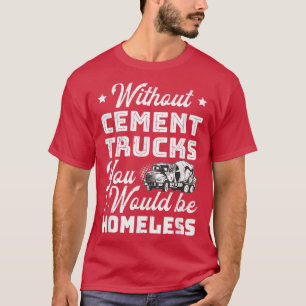 Without Cement Trucks You Would Be Homeless Cement T-Shirt