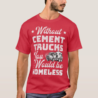 Without Cement Trucks You Would Be Homeless Cement T-Shirt
