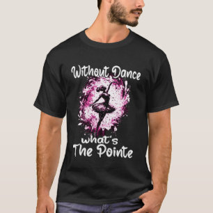 Without Dance What s The Pointe Ballet Dancer Ball T-Shirt
