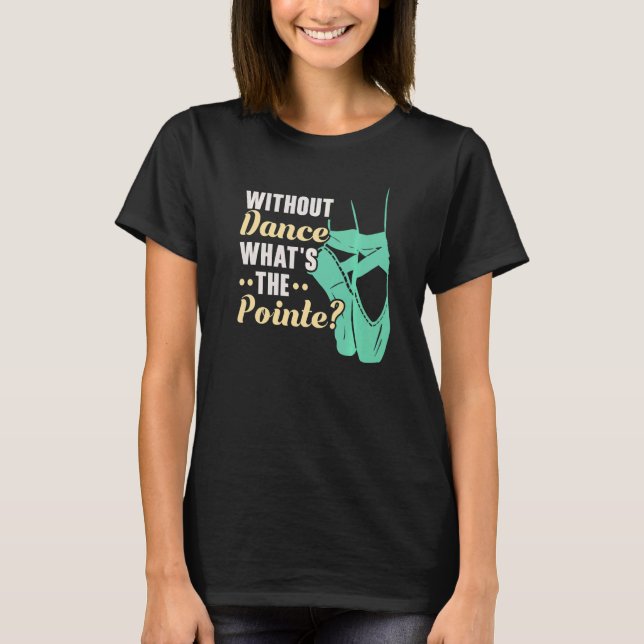 Without Dance What's The Pointe Ballerina Ballet D T-Shirt (Front)