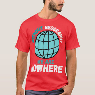 Without Geography We Are Nowhere Funny Geography Q T-Shirt