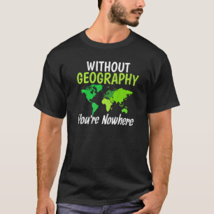 Without Geography You Are Nowhere Teacher Geograph T-Shirt