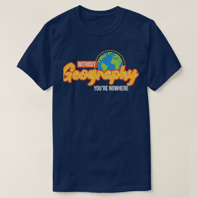 Without Geography Youre Nowhere I Funny Geographic T-Shirt (Design Front)