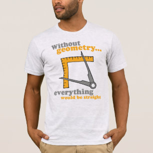 WITHOUT GEOMETRY, EVERYTHING WOULD BE STRAIGHT T-Shirt