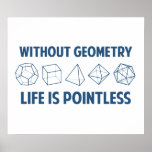 Without Geometry Life Is Pointless Poster<br><div class="desc">Without geometry,  life is...  pointless.  Literally.  This design offsets the math pun with a nod towards the holy polyhedrons of sacred geometry.  If you don't know what those are,  you don't deserve this shirt.  Great for mathematicians and philosophers alike!  Geeky goodness and nerdy jokes!</div>