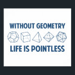 Without Geometry Life Is Pointless Poster<br><div class="desc">Without geometry,  life is...  pointless.  Literally.  This design offsets the math pun with a nod towards the holy polyhedrons of sacred geometry.  If you don't know what those are,  you don't deserve this shirt.  Great for mathematicians and philosophers alike!  Geeky goodness and nerdy jokes!</div>