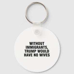 Without Immigrants Trump Would Have No Wives _4 Key Ring