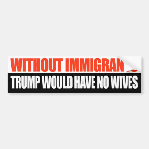 Without Immigrants Trump would have no wives - Bumper Sticker