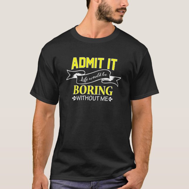 Without Me Admit It Life Would Be Boring  Admit It T-Shirt (Front)