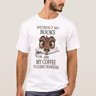 Without my books and my coffee I'm going nowhere T-Shirt