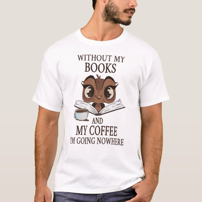 Without my books and my coffee I'm going nowhere T-Shirt (Front)