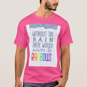 Without the rain there would never be rainbows T-Shirt