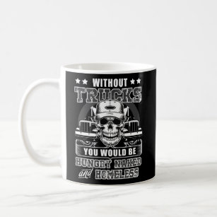 Without Trucks You Would Be Homeless Trucker  Coffee Mug