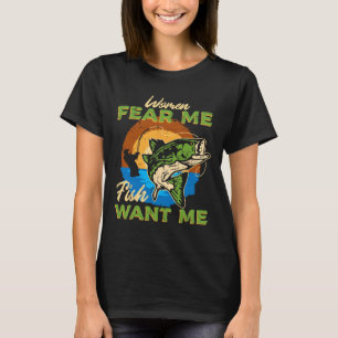 Women Fear Me Fish Want Me Fishing Funny Angler Me T-Shirt
