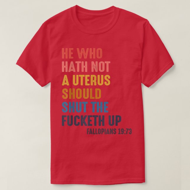 Women He Who Hath No Uterus Should Shut The Fucket T-Shirt (Design Front)