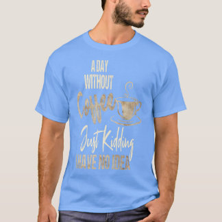Women's A Day Without Coffee Is Like Just Kidding T-Shirt