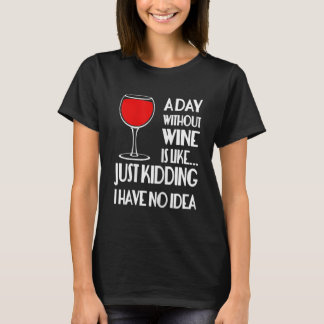 Womens A Day Without Wine Is Like.....Just Kidding T-Shirt