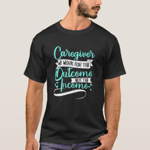 Womens Caregiver We Work For The Outcome Not The I T-Shirt