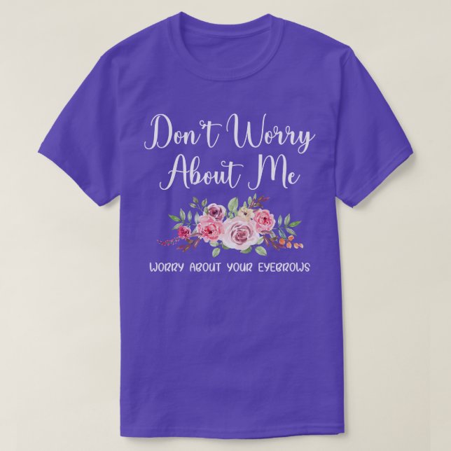 Womens Dont worry about me worry about your eyebro T-Shirt (Design Front)