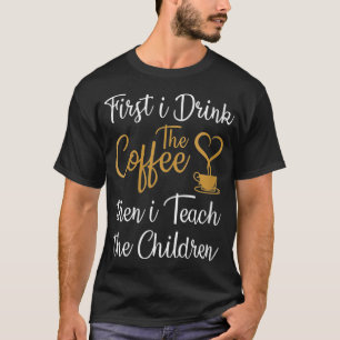 Womens First i Drink The Coffee Then i Teach The C T-Shirt
