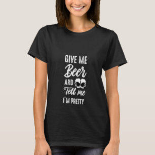 Womens Give Me Beer And Tell Me I'm Pretty Funny T-Shirt