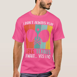 Womens I Dont Always Play Table Tennis Wait Yes I T-Shirt