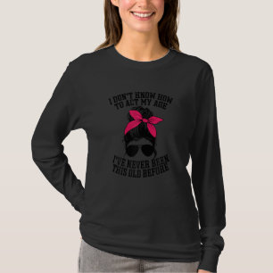 Womens I Dont Know How To Act My Age Ive Never Bee T-Shirt