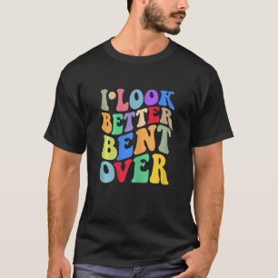 Womens I Look Better Bent Over Funny T-Shirt