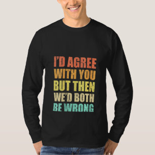 Womens I'd Agree With You But Then We'd Both Be Wr T-Shirt