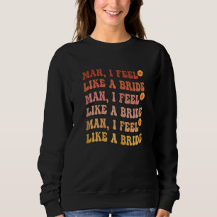 Womens Man I Feel Like A Bride Fun Lets Go Girls B Sweatshirt